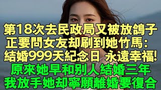 第18次去民政局又被放鴿子，正要問女友卻刷到她竹馬：結婚999天紀念日，永遠幸福！原來她早和別人結婚三年，我放手她卻寧願離婚要復合！#故事 #完結 #情感 #爽文 #小說