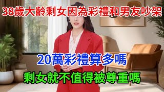 38歲大齡剩女因為彩禮和男友吵架：20萬彩禮算多嗎？ 剩女就不值得被尊重嗎？