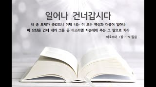 일어나 건너갑시다(내 종 모세가 죽었으니 이제 너는 이 모든 백성과 더불어 일어나 이 요단을 건너 내가 그들 곧 이스라엘 자손에게 주는 그 땅으로 가라. 여호수아 1:1-9 말씀)