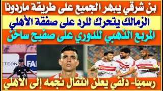 المربع الذهبي للدوري على صفيح ساخن| أشرف بن شرقي يرد ويبهر الجميع| الزمالك يرد على صفقة الأهلي