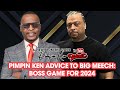 PIMPIN KEN ADVICE TO BIG MEECH: BOSS GAME FOR 2024.