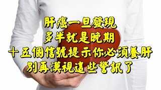 【肝癌一旦發現多半就是晚期！十五個信號提示你必須養肝！】 別再漠視這些警訊了！