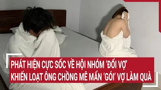 Phát hiện cực sốc về hội nhóm ‘đổi vợ’ khiến loạt ông chồng mê mẩn ‘gói’ vợ làm quà