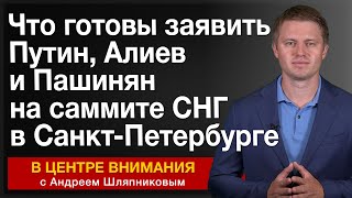 Что готовы заявить Путин, Алиев и Пашинян на саммите СНГ в Санкт-Петербурге. В центре внимания