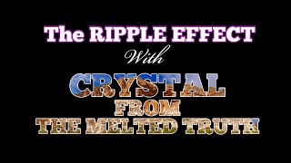 The RIPPLE EFFECT ~ with CRYSTAL from THE MELTED TRUTH CHANNEL