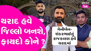 Tharad જિલ્લો બનતા રાજકારણ ગરમાયું ? ગેનીબેન અને શંકર ચૌધરી વિશે શું કહ્યું પત્રકારોએ ? #tharad