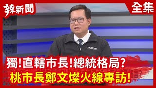 【辣新聞152】獨!直轄市長!總統格局? 桃市長鄭文燦火線專訪! 2021.01.15