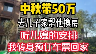 中秋带50万，去儿子家帮他换房，听儿媳的安排，我转身预订车票回家。  #為人處世 #生活經驗 #情感故事 #退休生活 #老年生活 #晚年生活 #子女养老