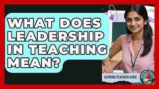 What Does Leadership In Teaching Mean? - Aspiring Teacher Guide