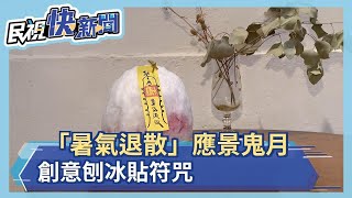 「暑氣退散」　應景鬼月.創意刨冰貼符咒－民視新聞