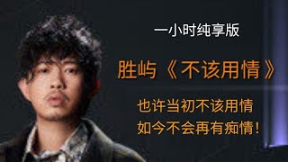 胜屿演唱《不该用情》也许当初不该用情，如今不会再有痴情！（一小时纯享版）