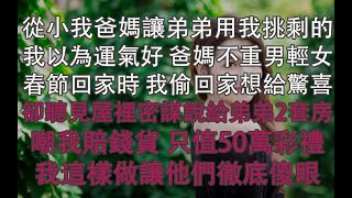 從小我爸媽讓弟弟用我挑剩的,我以為運氣好 爸媽不重男輕女,春節回家時 我偷回家想給驚喜,卻聽見屋裡密謀說給弟弟2套房,嘲我賠錢貨 只值50萬彩禮!我這樣做讓他們徹底傻眼