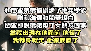 【爽文】和閨蜜弟弟偷偷談了半年戀愛，剛剛準備和閨蜜坦白，閨蜜卻説弟弟帶了女朋友回家，當我出現在他面前他慌了，我轉身就走，他徹底瘋了。