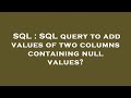 SQL : SQL query to add values of two columns containing null values?