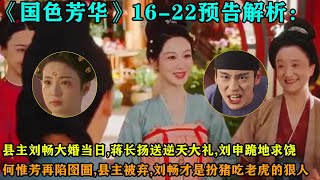 《國色芳華》16-22預告解析：縣主劉暢大婚當日，蔣長揚送逆天大禮，劉申跪地求饒，何惟芳再陷囹圄，縣主被棄，劉暢才是扮豬吃老虎的狠人