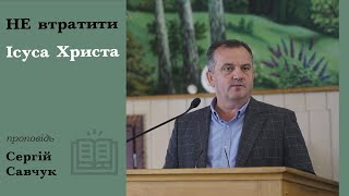 Не втратити Ісуса Христа | проповідь | Сергій Савчук