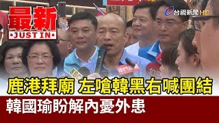 韓鹿港拜廟左嗆韓黑  右喊團結 盼解「內憂外患」【最新快訊】