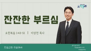 [주일설교] 요한복음 1:43-51 I 잔잔한 부르심 I 이상천 목사