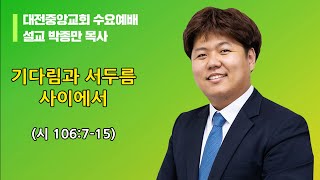 2021.09.29. - 수요말씀(시 106:7-15, 박종만목사, 기다림과 서두름 사이에서)