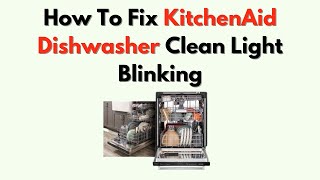 How To Fix KitchenAid Dishwasher Clean Light Blinking – Reset & Troubleshooting