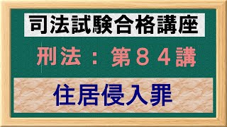 〔独学〕司法試験・予備試験合格講座　刑法（基本知識・論証パターン編）第８４講：住居侵入罪