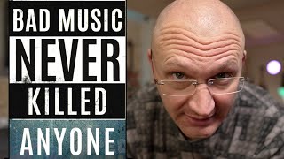 RANT: Bad Music never killed ANYONE