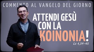 Commento al Vangelo del giorno - ATTENDI GESÙ CON LA KOINONIA! - Lc 1,39-45