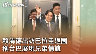 賴清德出訪巴拉圭返國 稱台巴展現兄弟情誼｜20230818 公視中晝新聞