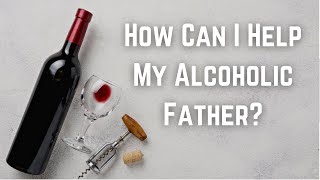 How Can I Help My Alcoholic Father?