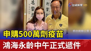 申購500萬劑疫苗 鴻海永齡中午正式遞件