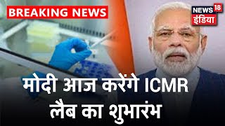 PM Modi आज ICMR की तीन Corona लैब का करेंगे उद्घाटन.Corona जाँच अब होगी आसान