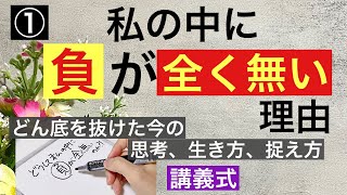 ①私の中に「負」が全く無い理由/どん底を抜けた今の思考、生き方、捉え方