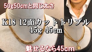 {メンズ｝K18 12面カットトリプル 45g 45cm 喜平 ネックレス 日本製 短めの45ｃｍは、首元に重量感とゴージャスな印象を与えるのにぴったり。魅せるなら45ｃｍでしょう！