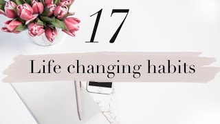 17 LIFE CHANGING HABITS