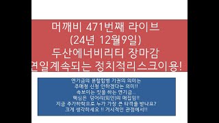 머깨비 471번째 라이브  ( 24년 12월9일 오후 3시 50분~)  두산에너빌리티 덩어리는 계속 매집중!!  하지만 누군가는 오늘 손절 당함!!