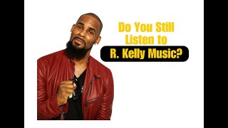 I STILL LISTEN TO R KELLY'S MUSIC