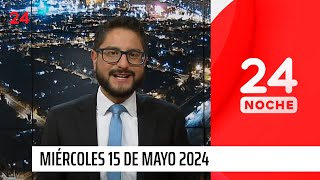 24 Noche - Miércoles 15 de mayo 2024  | 24 Horas TVN Chile