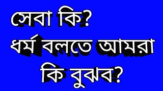 সেবা কি?ধর্ম বলতে আমরা কি বুঝবো?