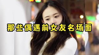 盘点偶遇前女友名场面，错过就是一生，满眼都是遗憾