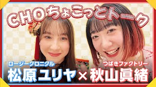 【CHOちょこっとトーク】つばきファクトリー 秋山眞緒×ロージークロニクル 松原ユリヤ