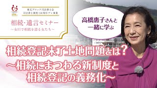 【相続・遺言セミナー】高橋惠子さんと学ぶ！相続登記未了土地問題とは？「相続登記にまつわる新制度」と「相続登記の義務化」についてわかりやすく解説します！