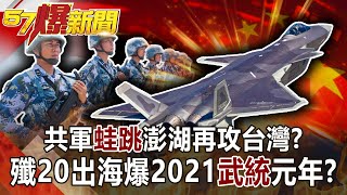 共軍「蛙跳」澎湖再攻台灣？ 殲20出海爆2021「武統」元年？！-黃世聰 徐俊相《57爆新聞》網路獨播版-1900 2021.04.19