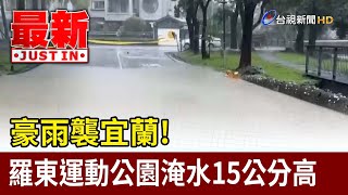 豪雨襲宜蘭！ 羅東運動公園淹水15公分高【最新快訊】