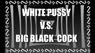 WHITE PUSSY VS BIG BLACK COCK