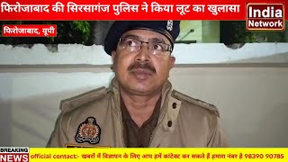 फिरोजाबाद की सिरसागंज पुलिस ने 6 घंटे के अंदर लूट का किया खुलासा