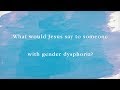 What Would Jesus Say to Someone with Gender Dysphoria?