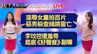 淫辱女童拍百片 惡男躲查緝跳窗亡  李玟控遭羞辱 起底《好聲音》副導│【ET午間新聞】Taiwan ETtoday News Live 2023/8/21