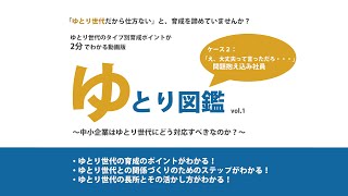 【VOL .1】中小企業のための『ゆとり図鑑』〜ゆとり世代のタイプ別育成ポイントが2分でわかる動画〜ケース2：問題抱え込み社員をどうするのか？