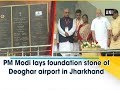 PM Modi lays foundation stone of Deoghar airport in Jharkhand - Jharkhand News