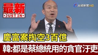 慶富案掏空3百億 韓國瑜：都是蔡總統用的貪官汙吏【最新快訊】